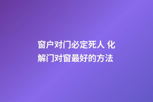 窗户对门必定死人 化解门对窗最好的方法